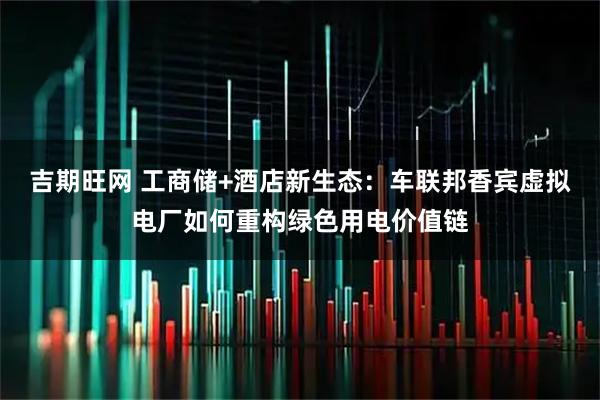 吉期旺网 工商储+酒店新生态：车联邦香宾虚拟电厂如何重构绿色用电价值链