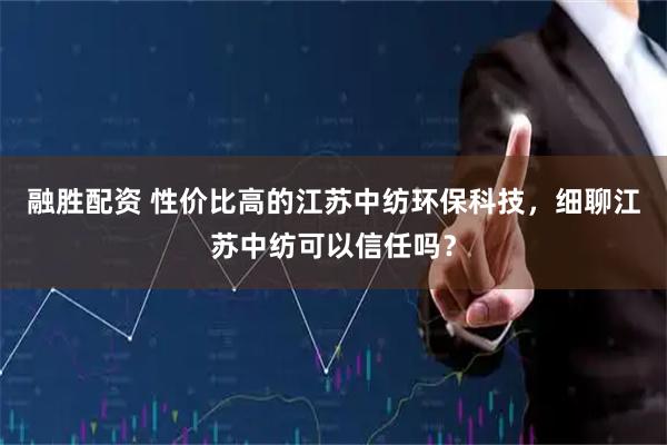 融胜配资 性价比高的江苏中纺环保科技，细聊江苏中纺可以信任吗？