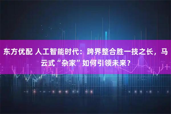 东方优配 人工智能时代：跨界整合胜一技之长，马云式“杂家”如何引领未来？