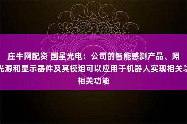 庄牛网配资 国星光电：公司的智能感测产品、照明光源和显示器件及其模组可以应用于机器人实现相关功能