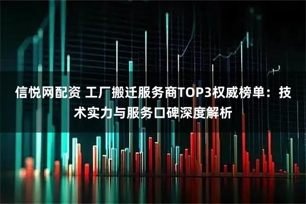 信悦网配资 工厂搬迁服务商TOP3权威榜单：技术实力与服务口碑深度解析