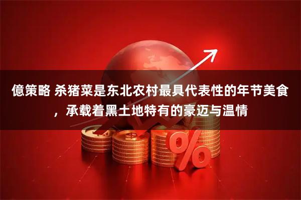 億策略 杀猪菜是东北农村最具代表性的年节美食，承载着黑土地特有的豪迈与温情