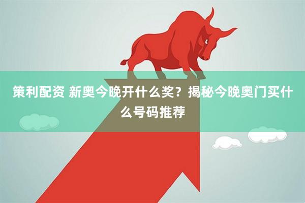 策利配资 新奥今晚开什么奖？揭秘今晚奥门买什么号码推荐