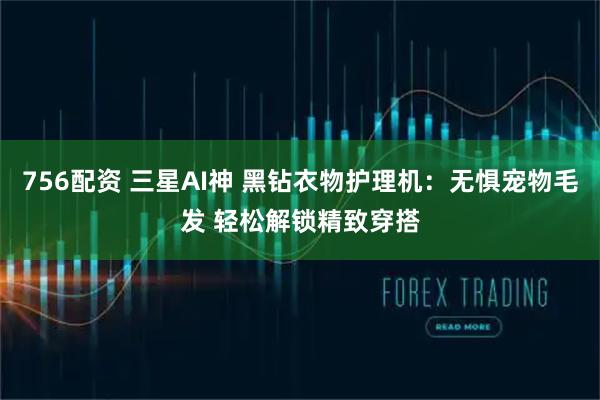 756配资 三星AI神 黑钻衣物护理机：无惧宠物毛发 轻松解锁精致穿搭