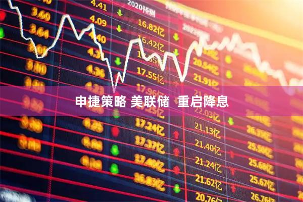 申捷策略 美联储  重启降息