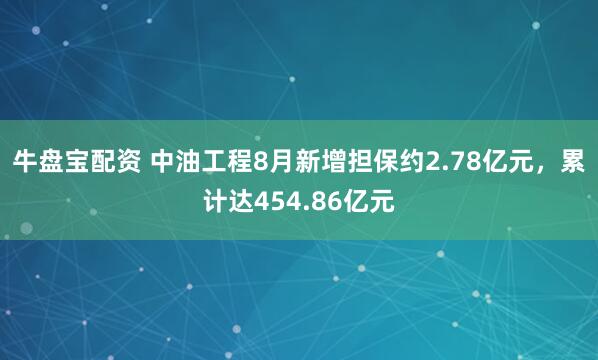 牛盘宝配资 中油工程8月新增担保约2.78亿元，累计达454.86亿元