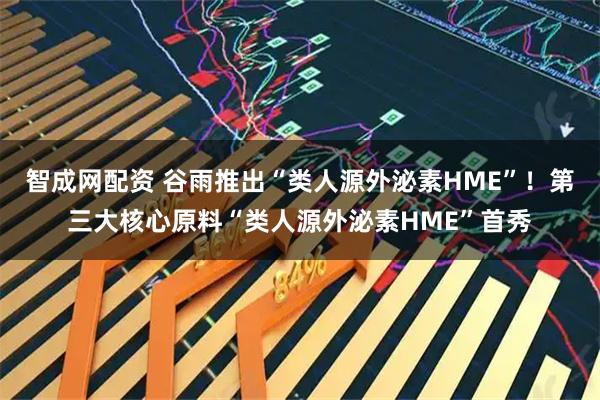 智成网配资 谷雨推出“类人源外泌素HME”！第三大核心原料“类人源外泌素HME”首秀