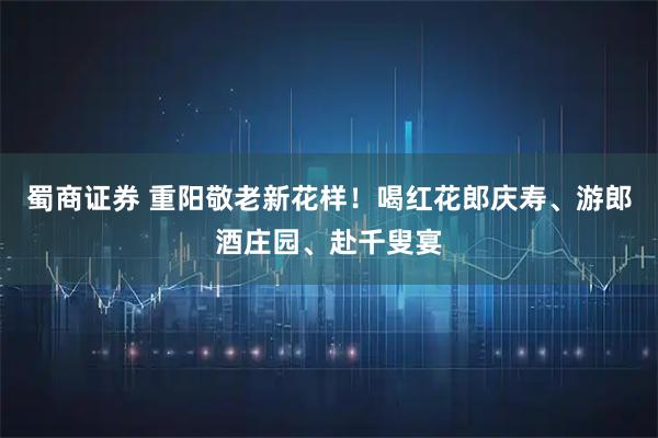 蜀商证券 重阳敬老新花样！喝红花郎庆寿、游郎酒庄园、赴千叟宴