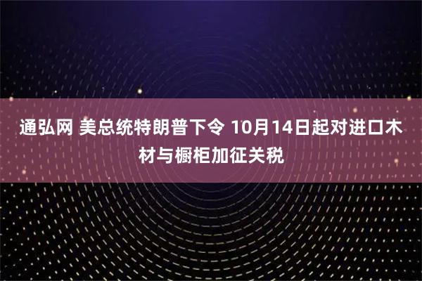 通弘网 美总统特朗普下令 10月14日起对进口木材与橱柜加征关税