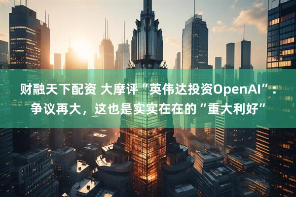 财融天下配资 大摩评“英伟达投资OpenAI”：争议再大，这也是实实在在的“重大利好”
