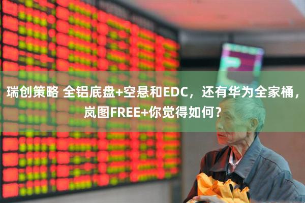 瑞创策略 全铝底盘+空悬和EDC，还有华为全家桶，岚图FREE+你觉得如何？