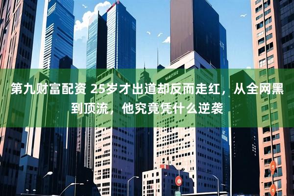 第九财富配资 25岁才出道却反而走红，从全网黑到顶流，他究竟凭什么逆袭
