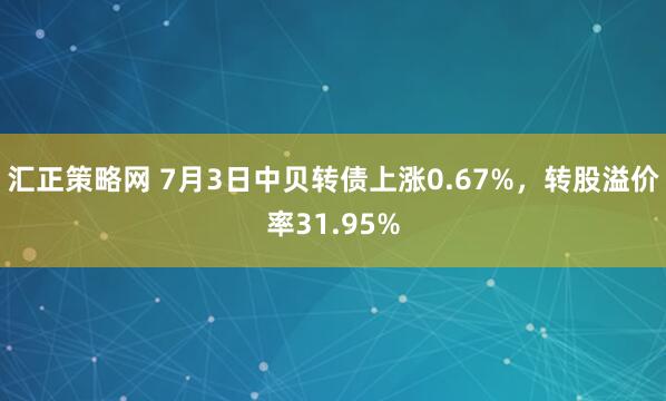 汇正策略网 7月3日中贝转债上涨0.67%，转股溢价率31.95%