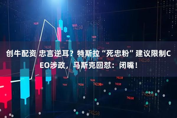 创牛配资 忠言逆耳？特斯拉“死忠粉”建议限制CEO涉政，马斯克回怼：闭嘴！