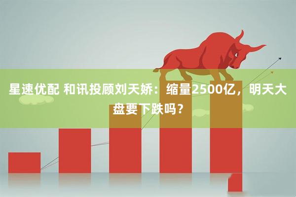 星速优配 和讯投顾刘天娇：缩量2500亿，明天大盘要下跌吗？