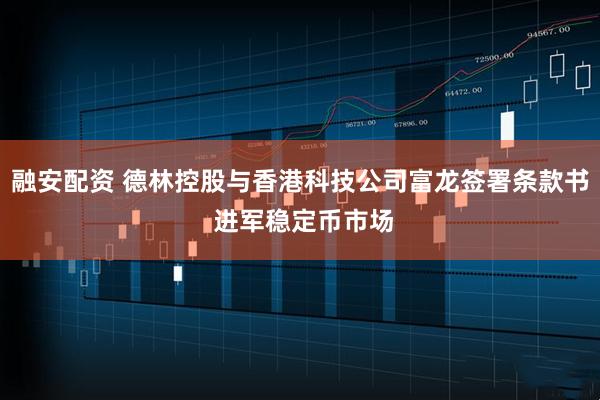 融安配资 德林控股与香港科技公司富龙签署条款书 进军稳定币市场