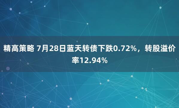 精高策略 7月28日蓝天转债下跌0.72%，转股溢价率12.94%