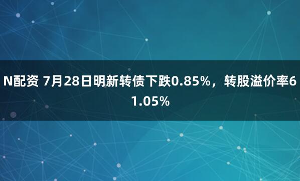 N配资 7月28日明新转债下跌0.85%,转股溢价率61.05%