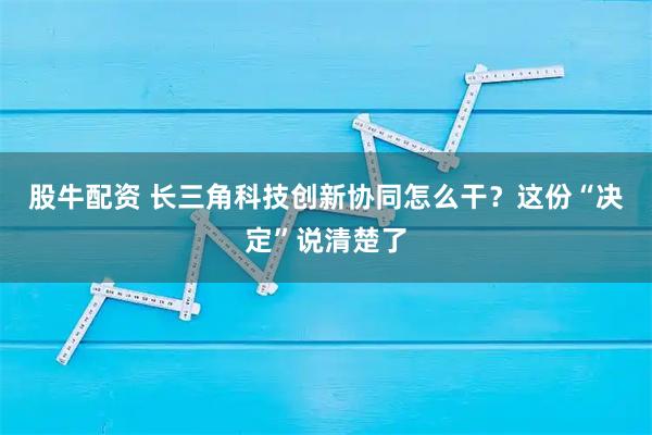 股牛配资 长三角科技创新协同怎么干?这份“决定”说清楚了