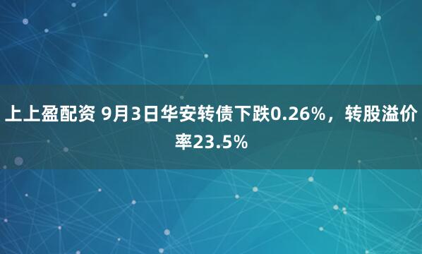 上上盈配资 9月3日华安转债下跌0.26%，转股溢价率23.5%