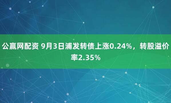 公赢网配资 9月3日浦发转债上涨0.24%，转股溢价率2.35%