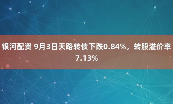 银河配资 9月3日天路转债下跌0.84%，转股溢价率7.13%