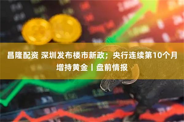 昌隆配资 深圳发布楼市新政；央行连续第10个月增持黄金丨盘前情报