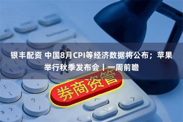 银丰配资 中国8月CPI等经济数据将公布；苹果举行秋季发布会丨一周前瞻