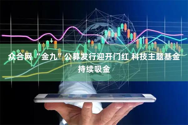 众合网 “金九”公募发行迎开门红 科技主题基金持续吸金