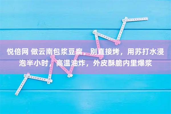 悦倍网 做云南包浆豆腐，别直接烤，用苏打水浸泡半小时，高温油炸，外皮酥脆内里爆浆