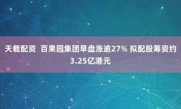 天载配资  百果园集团早盘涨逾27% 拟配股筹资约3.25亿港元