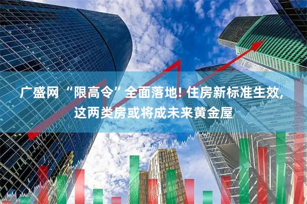 广盛网 “限高令”全面落地! 住房新标准生效, 这两类房或将成未来黄金屋