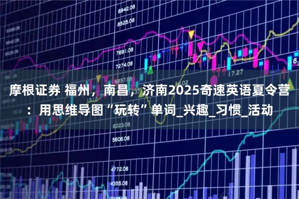 摩根证券 福州，南昌，济南2025奇速英语夏令营：用思维导图“玩转”单词_兴趣_习惯_活动