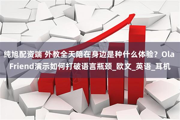 纯旭配资端 外教全天陪在身边是种什么体验？Ola Friend演示如何打破语言瓶颈_欧文_英语_耳机