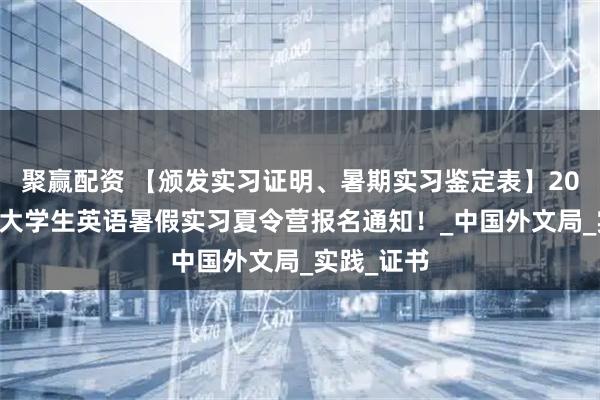 聚赢配资 【颁发实习证明、暑期实习鉴定表】2025年全国大学生英语暑假实习夏令营报名通知！_中国外文局_实践_证书
