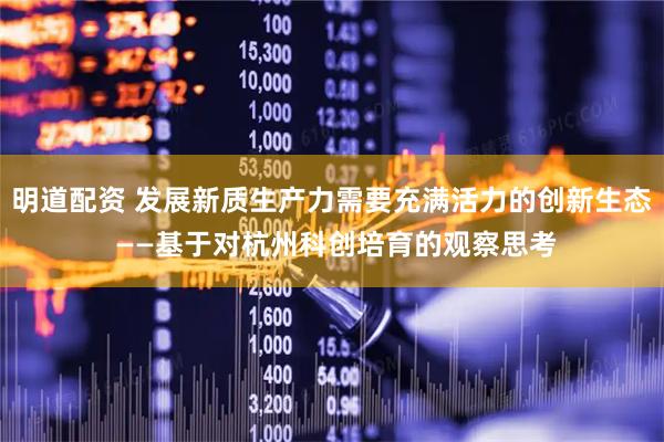 明道配资 发展新质生产力需要充满活力的创新生态 ——基于对杭州科创培育的观察思考