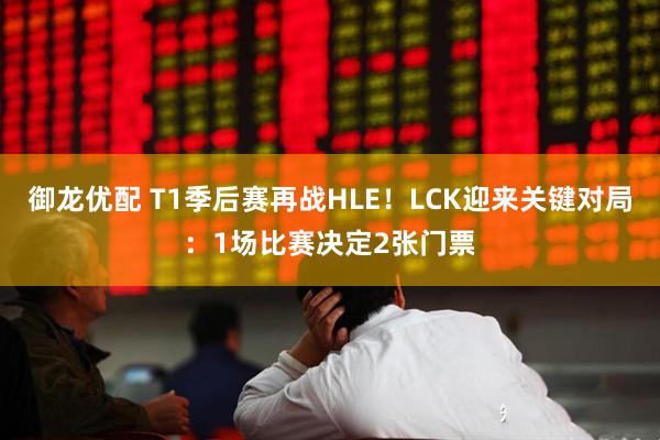 御龙优配 T1季后赛再战HLE！LCK迎来关键对局：1场比赛决定2张门票