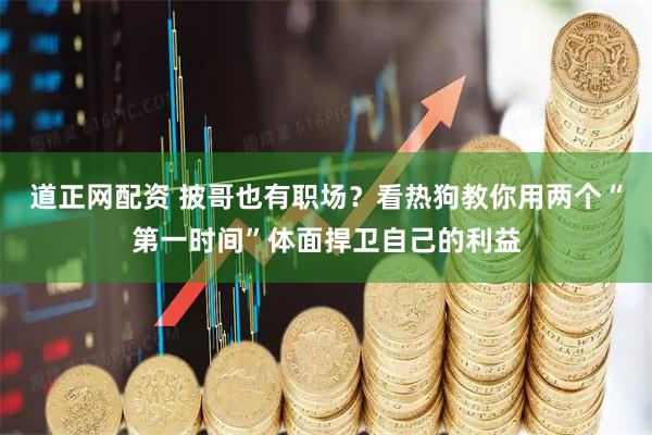 道正网配资 披哥也有职场？看热狗教你用两个“第一时间”体面捍卫自己的利益