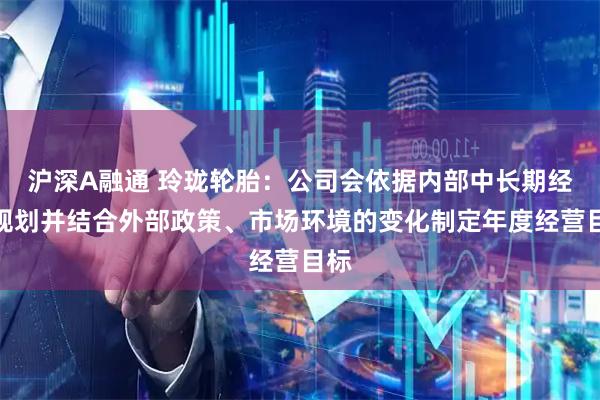 沪深A融通 玲珑轮胎：公司会依据内部中长期经营规划并结合外部政策、市场环境的变化制定年度经营目标