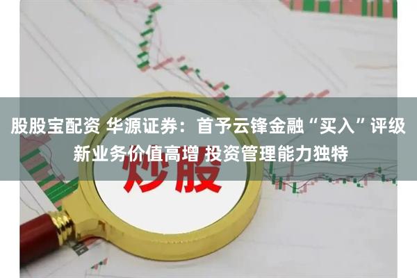 股股宝配资 华源证券：首予云锋金融“买入”评级 新业务价值高增 投资管理能力独特