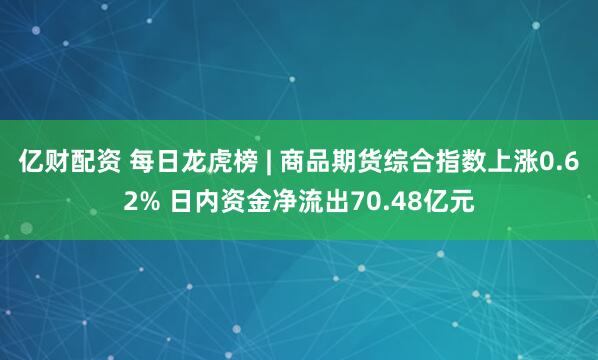 亿财配资 每日龙虎榜 | 商品期货综合指数上涨0.62% 日内资金净流出70.48亿元