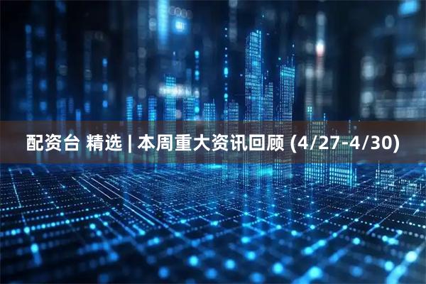 配资台 精选 | 本周重大资讯回顾 (4/27-4/30)
