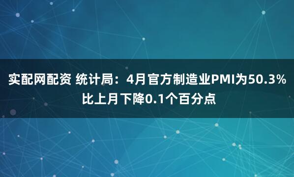 实配网配资 统计局:4月官方制造业PMI为50.3% 比上月下降0.1个百分点